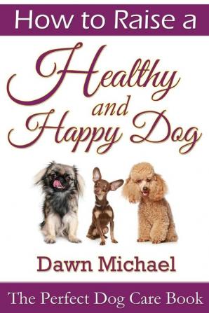 How to Raise a Healthy and Happy Dog: The Perfect Dog Care Book