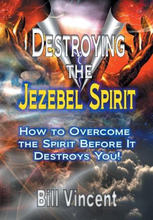 Destroying the Jezebel Spirit: How to Overcome the Spirit Before It Destroys You!