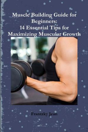 Muscle Building Guide for Beginners: 14 Essential Tips for Maximizing Muscular Growth