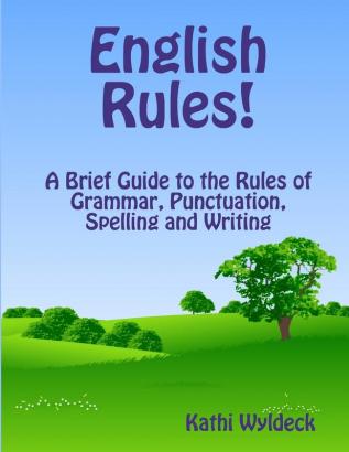 English Rules! A Brief Guide to the Rules of Grammar Punctuation Spelling and Writing