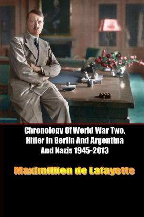 Chronology Of World War Two Hitler In Berlin And Argentina And Nazis 1945-2013