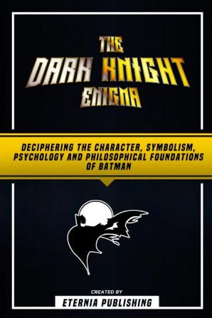 The Dark Knight Enigma - Deciphering The Character Symbolism Psychology And Philosophical Foundations Of Batman