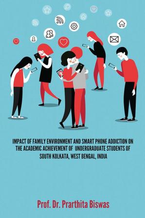 IMPACT OF FAMILY ENVIRONMENT AND SMART PHONE ADDICTION ON THE ACADEMIC ACHIEVEMENT OF UNDERGRADUATE STUDENTS OF SOUTH KOLKATA WEST BENGAL INDIA