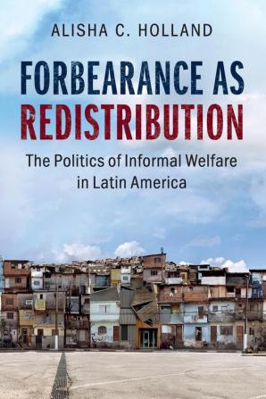 Forbearance as Redistribution: The Politics of Informal Welfare in Latin America (Cambridge Studies in Comparative Politics)