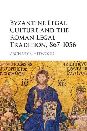 Byzantine Legal Culture and the Roman Legal Tradition 867-1056