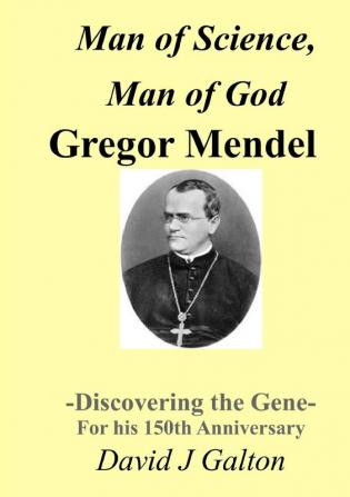 Man of Science Man of God Gregor Mendel - Discovering the Gene - for His 150thanniversary