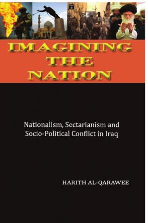 Imagining the Nation: Nationalism Sectarianism and Socio-Political Conflict in Iraq