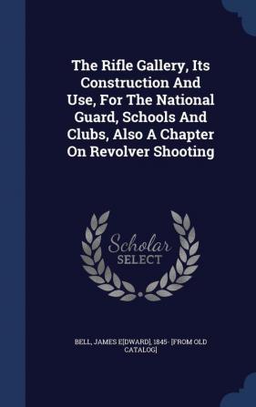 The Rifle Gallery Its Construction and Use for the National Guard Schools and Clubs Also a Chapter on Revolver Shooting