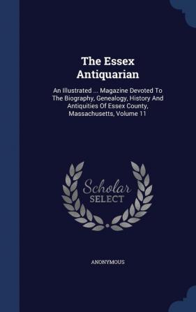 The Essex Antiquarian: An Illustrated ... Magazine Devoted To The Biography Genealogy History And Antiquities Of Essex County Massachusetts Volume 11