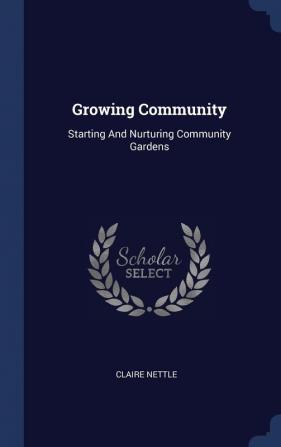 Growing Community: Starting And Nurturing Community Gardens