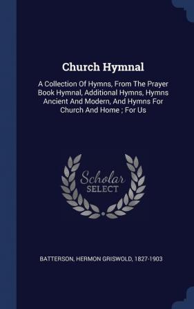 Church Hymnal: A Collection Of Hymns From The Prayer Book Hymnal Additional Hymns Hymns Ancient And Modern And Hymns For Church And Home; For Us