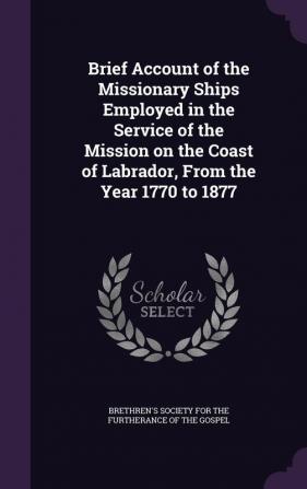 Brief Account of the Missionary Ships Employed in the Service of the Mission on the Coast of Labrador from the Year 1770 to 1877