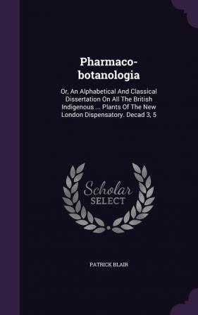 Pharmaco-Botanologia: Or an Alphabetical and Classical Dissertation on All the British Indigenous ... Plants of the New London Dispensatory. Decad 3 5