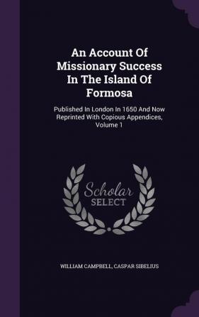 An Account of Missionary Success in the Island of Formosa: Published in London in 1650 and Now Reprinted with Copious Appendices Volume 1