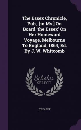 The Essex Chronicle Pub . [In MS.] on Board 'The Essex' on Her Homeward Voyage Melbourne to England 1864 Ed. by J. W. Whitcomb