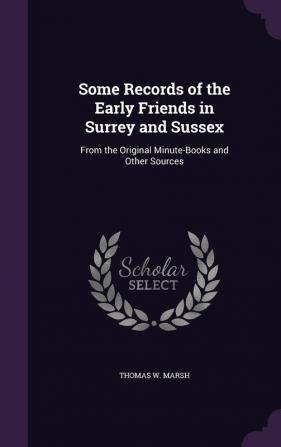 Some Records of the Early Friends in Surrey and Sussex: From the Original Minute-Books and Other Sources