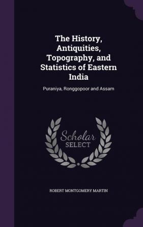 The History Antiquities Topography and Statistics of Eastern India: Puraniya Ronggopoor and Assam