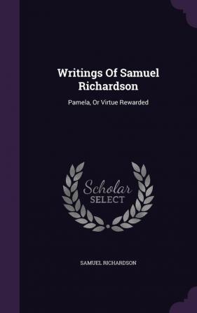 Writings Of Samuel Richardson: Pamela Or Virtue Rewarded