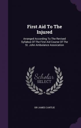 First Aid To The Injured: Arranged According To The Revised Syllabus Of The First Aid Course Of The St. John Ambulance Assoication