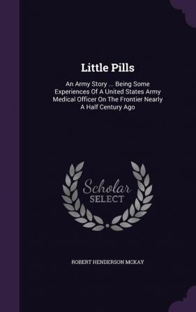 Little Pills: An Army Story ... Being Some Experiences of a United States Army Medical Officer on the Frontier Nearly a Half Century Ago