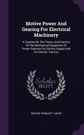 Motive Power And Gearing For Electrical Machinery: A Treatise On The Theory And Practice Of The Mechanical Equipment Of Power Stations For Electric Supply And For Electric Traction