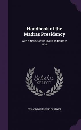 Handbook of the Madras Presidency: With a Notice of the Overland Route to India