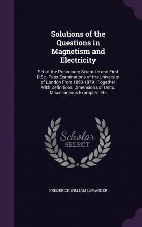 Solutions of the Questions in Magnetism and Electricity: Set at the Preliminary Scientific and First B.Sc. Pass Examinations of the University of ... of Units Miscellaneous Examples Etc