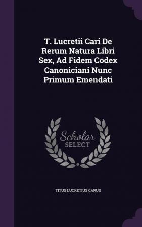 T. Lucretii Cari de Rerum Natura Libri Sex Ad Fidem Codex Canoniciani Nunc Primum Emendati