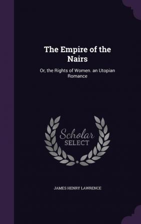 The Empire of the Nairs: Or the Rights of Women. an Utopian Romance