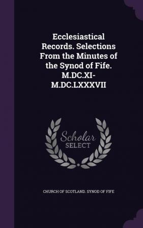 Ecclesiastical Records. Selections from the Minutes of the Synod of Fife. M.DC.XI-M.DC.LXXXVII