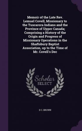 Memoir of the Late REV. Lemuel Covell Missionary to the Tuscarora Indians and the Province of Upper Canada; Comprising a History of the Origin and ... Up to the Time of Mr. Covell's Dec