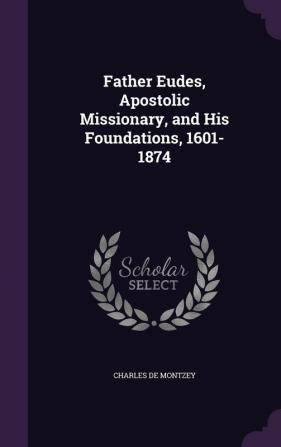 Father Eudes Apostolic Missionary and His Foundations 1601-1874