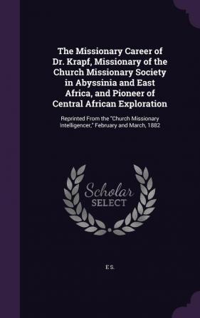 The Missionary Career of Dr. Krapf Missionary of the Church Missionary Society in Abyssinia and East Africa and Pioneer of Central African ... Intelligencer February and March 1882