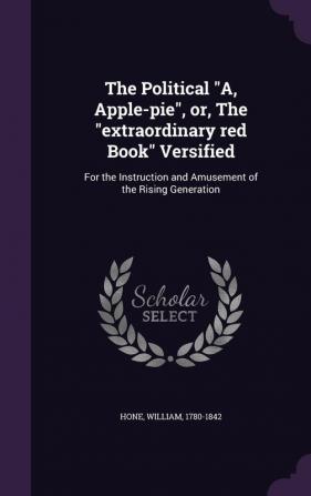 The Political A Apple-Pie Or the Extraordinary Red Book Versified: For the Instruction and Amusement of the Rising Generation