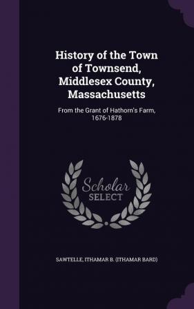 History of the Town of Townsend Middlesex County Massachusetts: From the Grant of Hathorn's Farm 1676-1878