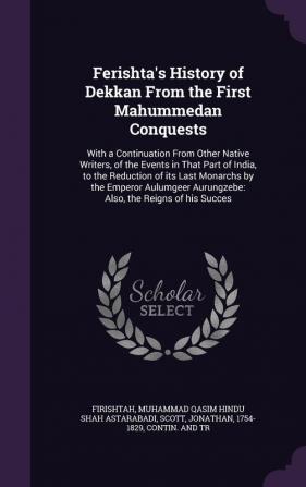 Ferishta's History of Dekkan from the First Mahummedan Conquests: With a Continuation from Other Native Writers of the Events in That Part of India ... Aurungzebe: Also the Reigns of His Succes