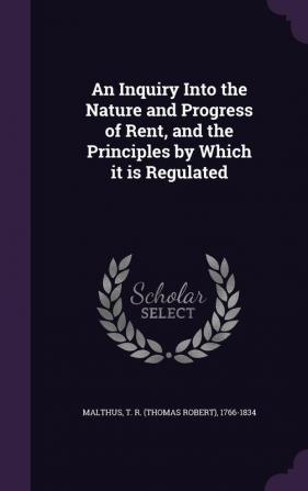 An Inquiry Into the Nature and Progress of Rent and the Principles by Which It Is Regulated