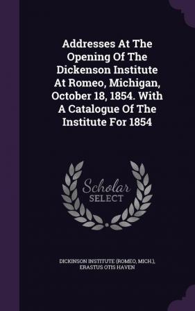 Addresses at the Opening of the Dickenson Institute at Romeo Michigan October 18 1854. with a Catalogue of the Institute for 1854