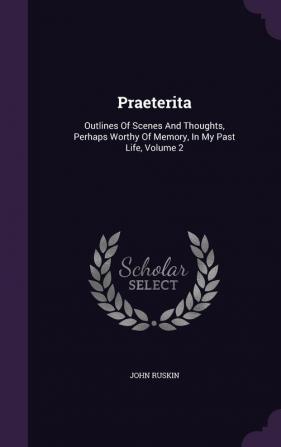 Praeterita: Outlines Of Scenes And Thoughts Perhaps Worthy Of Memory In My Past Life Volume 2