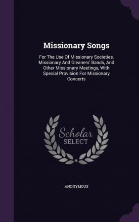 Missionary Songs: For the Use of Missionary Societies Missionary and Gleaners' Bands and Other Missionary Meetings with Special Provision for Missionary Concerts