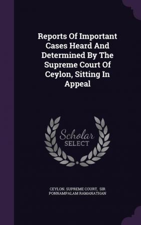 Reports of Important Cases Heard and Determined by the Supreme Court of Ceylon Sitting in Appeal