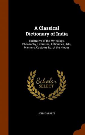 A Classical Dictionary of India: Illustrative of the Mythology Philosophy Literature Antiquities Arts Manners Customs &c. of the Hindus