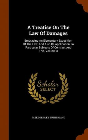 A Treatise On The Law Of Damages: Embracing An Elemantary Exposition Of The Law And Also Its Application To Particular Subjects Of Contract And Tort Volume 3