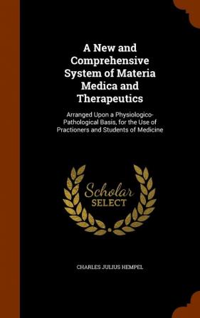 A New and Comprehensive System of Materia Medica and Therapeutics: Arranged Upon a Physiologico-Pathological Basis for the Use of Practioners and Students of Medicine