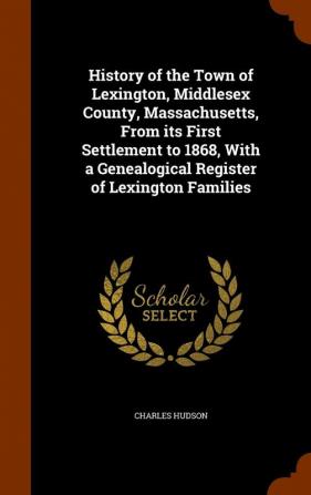 History of the Town of Lexington Middlesex County Massachusetts From its First Settlement to 1868 With a Genealogical Register of Lexington Families