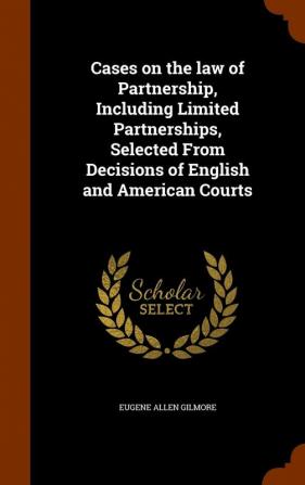 Cases on the Law of Partnership Including Limited Partnerships Selected from Decisions of English and American Courts