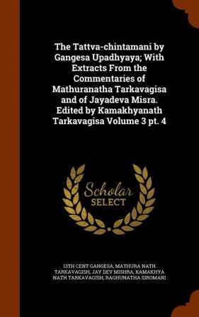 The Tattva-chintamani by Gangesa Upadhyaya; With Extracts From the Commentaries of Mathuranatha Tarkavagisa and of Jayadeva Misra. Edited by Kamakhyanath Tarkavagisa Volume 3 pt. 4