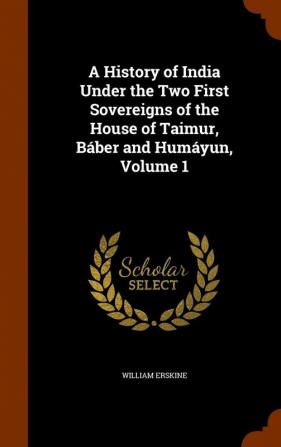 A History of India Under the Two First Sovereigns of the House of Taimur Báber and Humáyun Volume 1