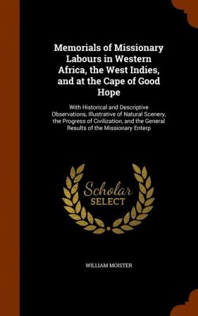 Memorials of Missionary Labours in Western Africa the West Indies and at the Cape of Good Hope: With Historical and Descriptive Observations ... the General Results of the Missionary Enterp