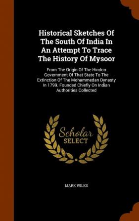 Historical Sketches Of The South Of India In An Attempt To Trace The History Of Mysoor: From The Origin Of The Hindoo Government Of That State To The ... Chiefly On Indian Authorities Collected